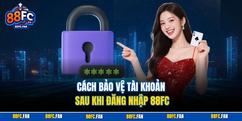 Cách bảo vệ tài khoản sau khi đăng nhập 88FC